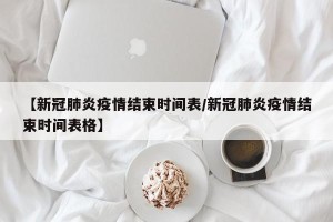 【新冠肺炎疫情结束时间表/新冠肺炎疫情结束时间表格】