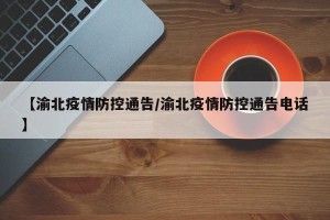 【渝北疫情防控通告/渝北疫情防控通告电话】