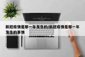 新冠疫情是那一年发生的/新冠疫情是那一年发生的事情
