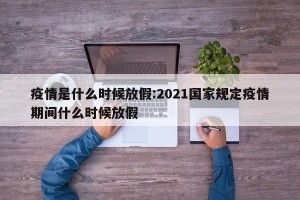 疫情是什么时候放假:2021国家规定疫情期间什么时候放假